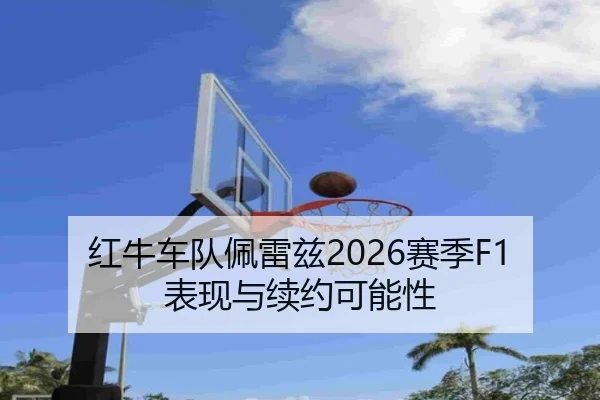 红牛车队佩雷兹2026赛季F1表现与续约可能性 - tongbaoyule